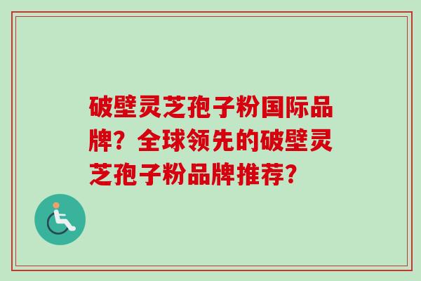 破壁灵芝孢子粉国际品牌？全球领先的破壁灵芝孢子粉品牌推荐？