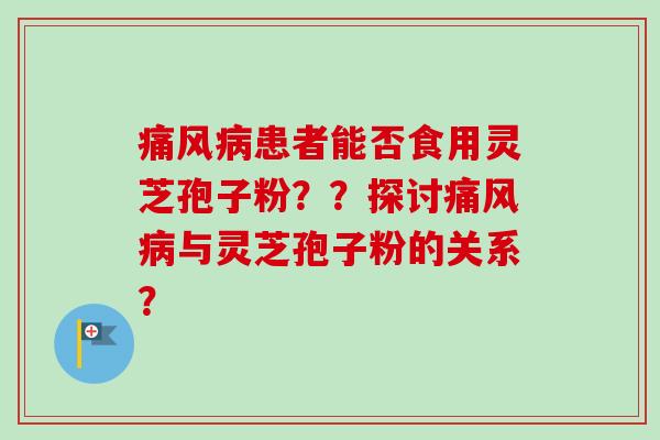 痛风患者能否食用灵芝孢子粉??探讨痛风与灵芝孢子粉的关系? 痛风患者能否食用灵芝孢子粉??探讨痛风与灵芝孢子粉的关系?