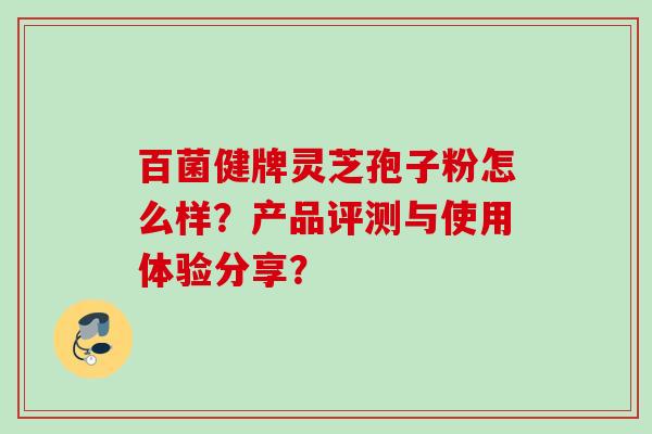百菌健牌灵芝孢子粉怎么样？产品评测与使用体验分享？