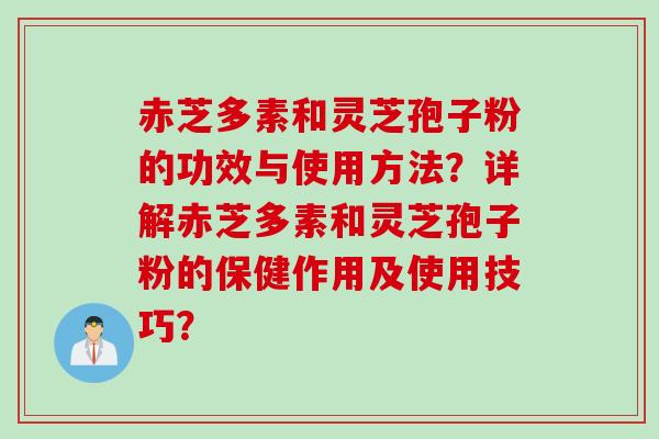 赤芝多素和灵芝孢子粉的功效与使用方法?详解赤芝多素和灵芝孢子粉的保健作用及使用技巧? 赤芝多素和灵芝孢子粉的功效与使用方法?详解赤芝多素和灵芝孢子粉的保健作用及使用技巧?