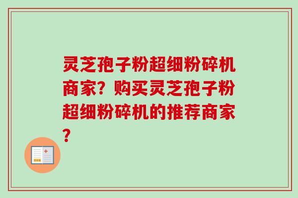 灵芝孢子粉超细粉碎机商家？购买灵芝孢子粉超细粉碎机的推荐商家？