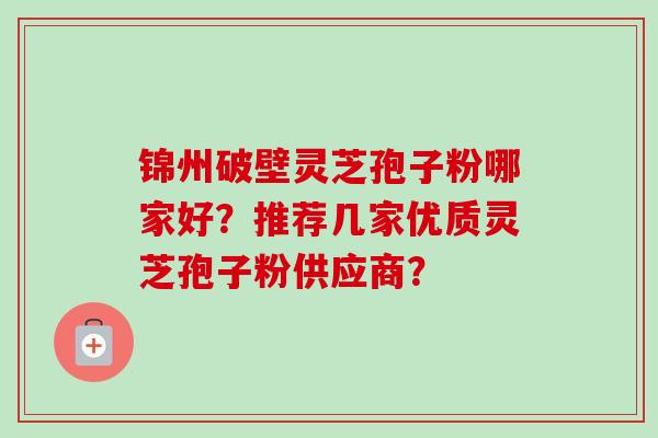 锦州破壁灵芝孢子粉哪家好?推荐几家优质灵芝孢子粉供应商? 锦州破壁灵芝孢子粉哪家好?推荐几家优质灵芝孢子粉供应商?