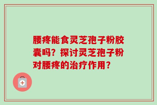 腰疼能食灵芝孢子粉胶囊吗？探讨灵芝孢子粉对腰疼的治疗作用？