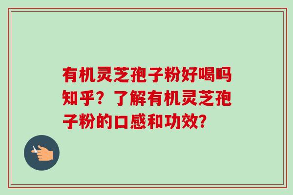 有机灵芝孢子粉好喝吗知乎？了解有机灵芝孢子粉的口感和功效？