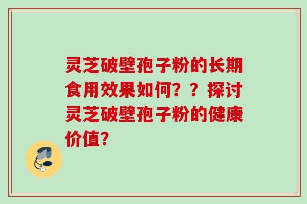 灵芝破壁孢子粉的长期食用效果如何？？探讨灵芝破壁孢子粉的健康价值？