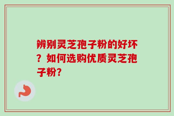 辨别灵芝孢子粉的好坏？如何选购优质灵芝孢子粉？