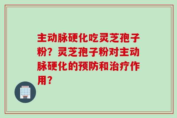 主动脉硬化吃灵芝孢子粉？灵芝孢子粉对主动脉硬化的预防和治疗作用？