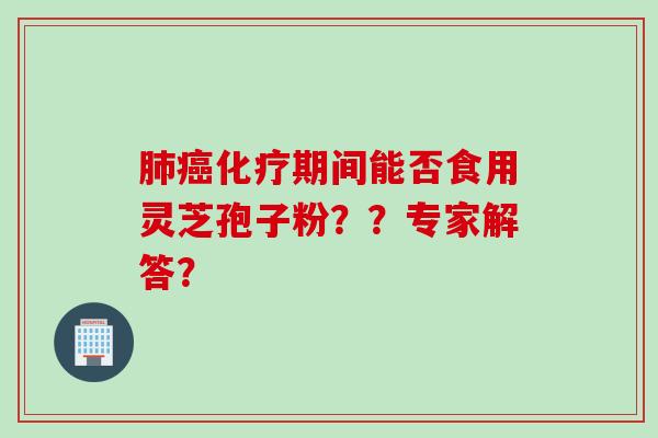 肺癌化疗期间能否食用灵芝孢子粉？？专家解答？