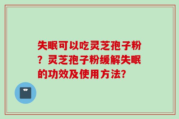 失眠可以吃灵芝孢子粉？灵芝孢子粉缓解失眠的功效及使用方法？