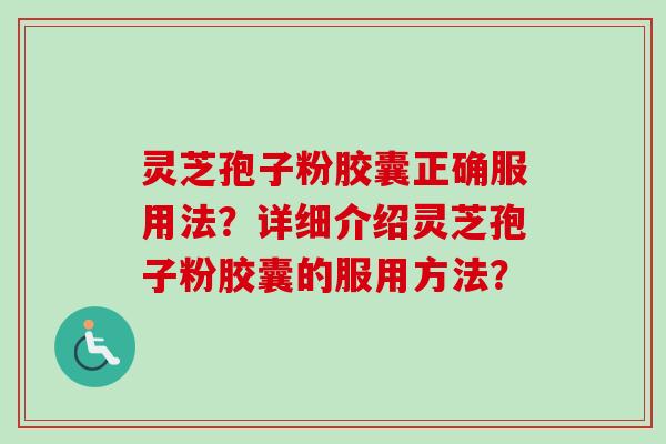 灵芝孢子粉胶囊正确服用法？详细介绍灵芝孢子粉胶囊的服用方法？