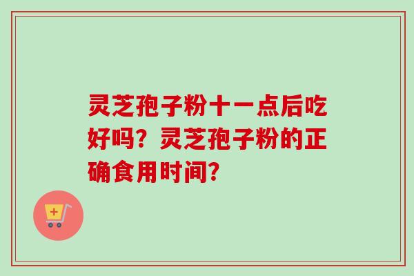 灵芝孢子粉十一点后吃好吗？灵芝孢子粉的正确食用时间？