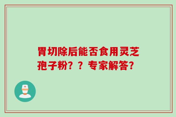 胃切除后能否食用灵芝孢子粉？？专家解答？