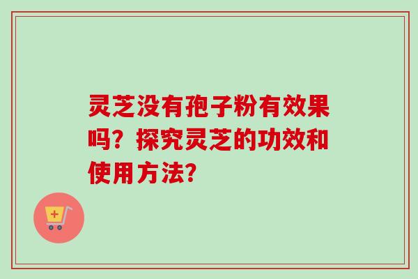 灵芝没有孢子粉有效果吗？探究灵芝的功效和使用方法？