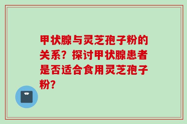 甲状腺与灵芝孢子粉的关系？探讨甲状腺患者是否适合食用灵芝孢子粉？
