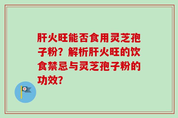 肝火旺能否食用灵芝孢子粉？解析肝火旺的饮食禁忌与灵芝孢子粉的功效？
