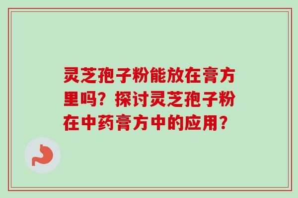 灵芝孢子粉能放在膏方里吗？探讨灵芝孢子粉在膏方中的应用？