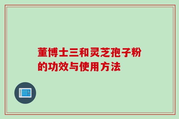 董博士三和灵芝孢子粉的功效与使用方法