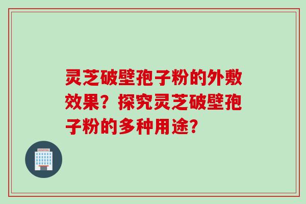 灵芝破壁孢子粉的外敷效果？探究灵芝破壁孢子粉的多种用途？
