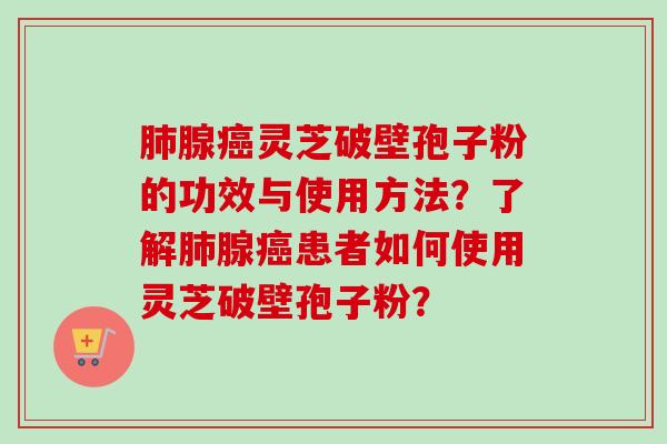 肺腺癌灵芝破壁孢子粉的功效与使用方法？了解肺腺癌患者如何使用灵芝破壁孢子粉？