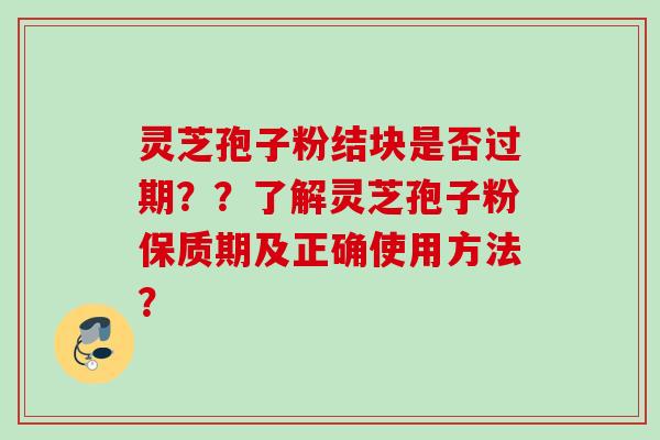 灵芝孢子粉结块是否过期？？了解灵芝孢子粉保质期及正确使用方法？