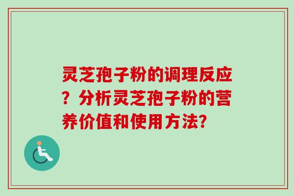 灵芝孢子粉的调理反应？分析灵芝孢子粉的营养价值和使用方法？