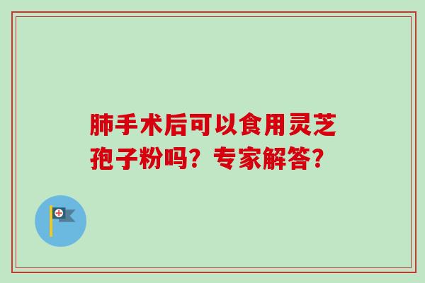 肺手术后可以食用灵芝孢子粉吗？专家解答？