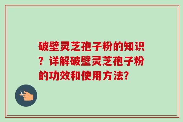 破壁灵芝孢子粉的知识？详解破壁灵芝孢子粉的功效和使用方法？