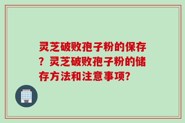 灵芝破败孢子粉的保存？灵芝破败孢子粉的储存方法和注意事项？