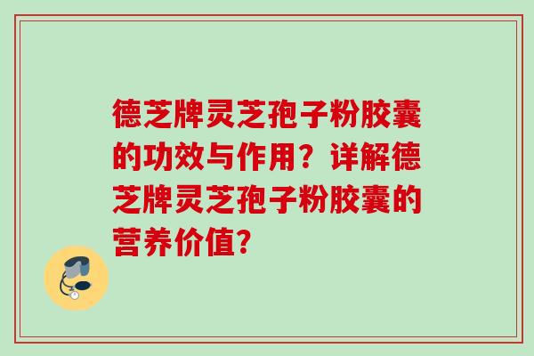 德芝牌灵芝孢子粉胶囊的功效与作用？详解德芝牌灵芝孢子粉胶囊的营养价值？