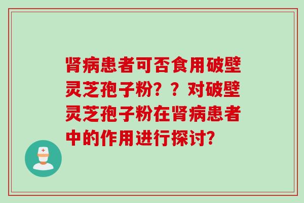 肾病患者可否食用破壁灵芝孢子粉？？对破壁灵芝孢子粉在肾病患者中的作用进行探讨？