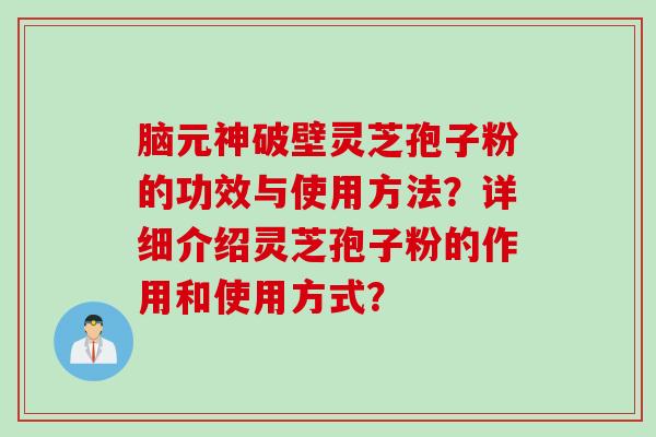 脑元神破壁灵芝孢子粉的功效与使用方法？详细介绍灵芝孢子粉的作用和使用方式？