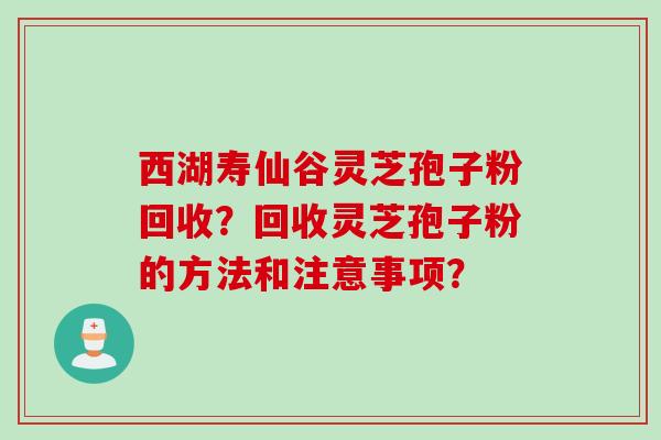 西湖寿仙谷灵芝孢子粉回收？回收灵芝孢子粉的方法和注意事项？