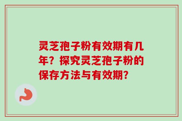 灵芝孢子粉有效期有几年？探究灵芝孢子粉的保存方法与有效期？