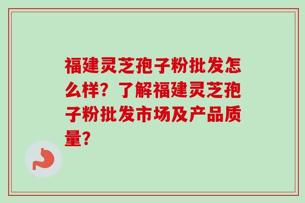 福建灵芝孢子粉批发怎么样？了解福建灵芝孢子粉批发市场及产品质量？