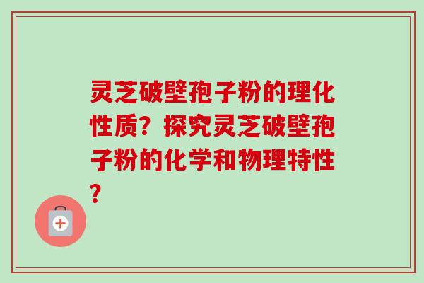 灵芝破壁孢子粉的理化性质?探究灵芝破壁孢子粉的化学和物理特性? 灵芝破壁孢子粉的理化性质?探究灵芝破壁孢子粉的化学和物理特性?
