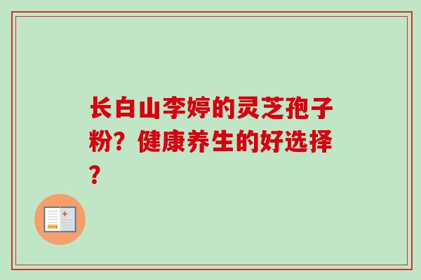 长白山李婷的灵芝孢子粉？健康养生的好选择？