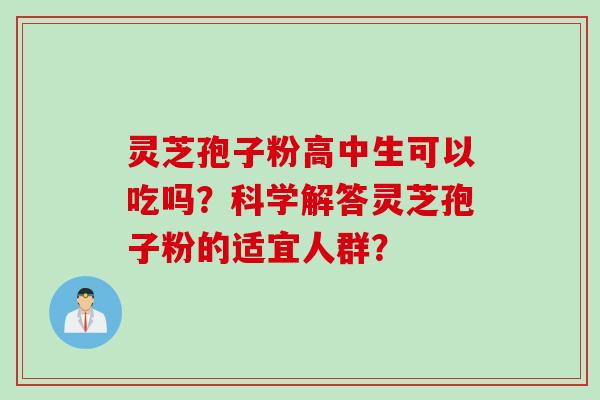 灵芝孢子粉高中生可以吃吗？科学解答灵芝孢子粉的适宜人群？