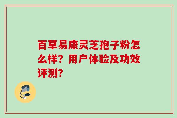 百草易康灵芝孢子粉怎么样？用户体验及功效评测？