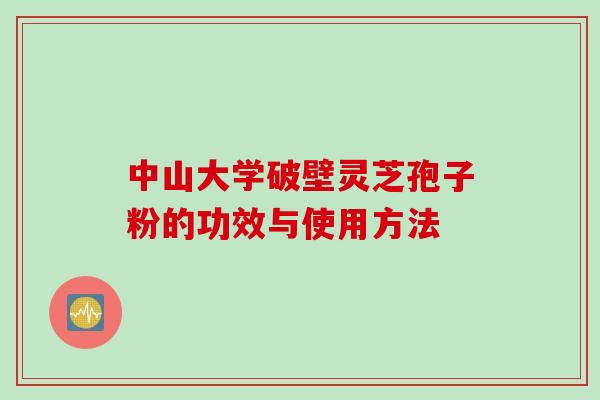 中山大学破壁灵芝孢子粉的功效与使用方法
