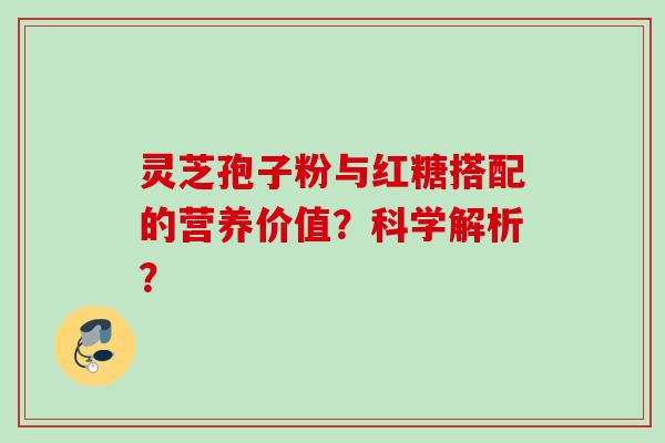 灵芝孢子粉与红糖搭配的营养价值？科学解析？