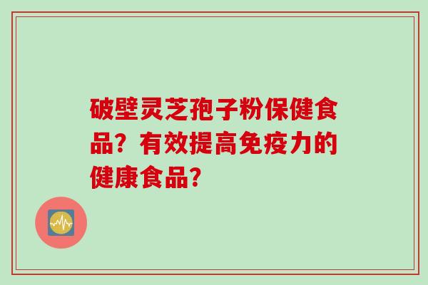 破壁灵芝孢子粉保健食品？有效提高免疫力的健康食品？