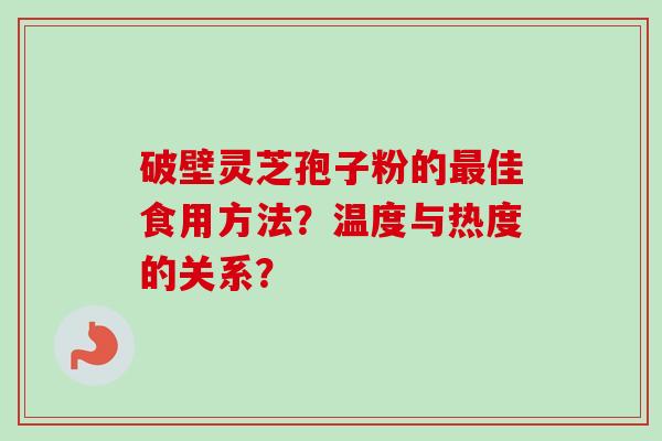 破壁灵芝孢子粉的最佳食用方法？温度与热度的关系？