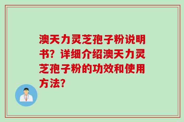 澳天力灵芝孢子粉说明书？详细介绍澳天力灵芝孢子粉的功效和使用方法？