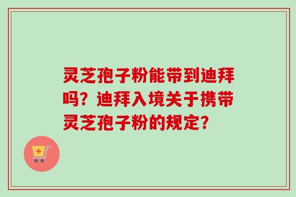 灵芝孢子粉能带到迪拜吗？迪拜入境关于携带灵芝孢子粉的规定？