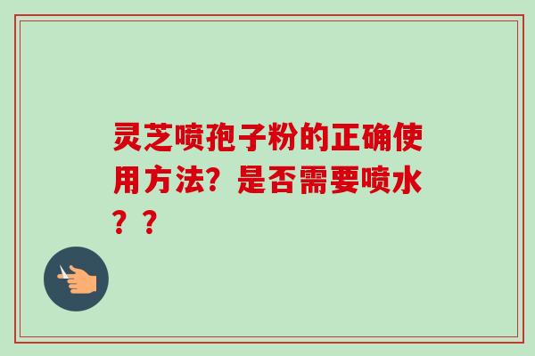 灵芝喷孢子粉的正确使用方法？是否需要喷水？？