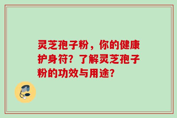灵芝孢子粉，你的健康护身符？了解灵芝孢子粉的功效与用途？