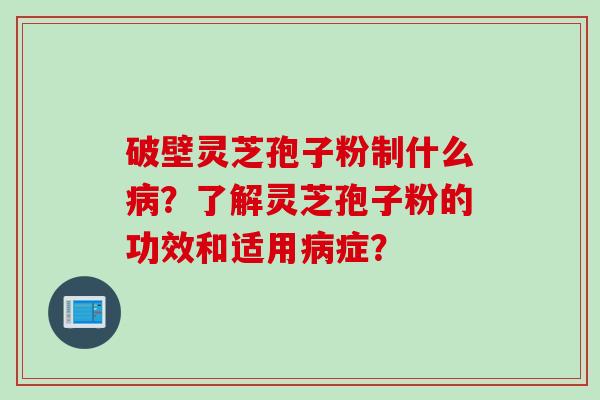 破壁灵芝孢子粉制什么？了解灵芝孢子粉的功效和适用症？