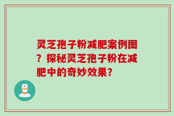 灵芝孢子粉减肥案例图？探秘灵芝孢子粉在减肥中的奇妙效果？