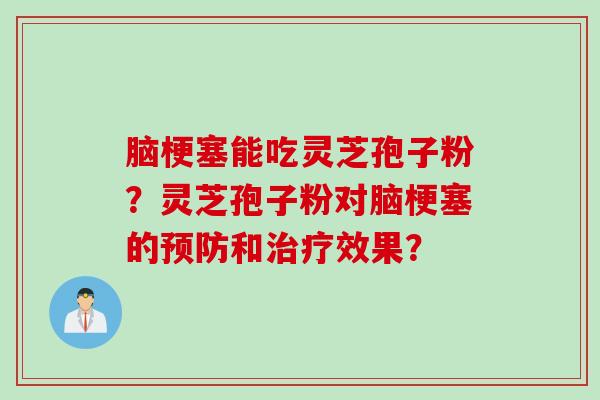 脑梗塞能吃灵芝孢子粉？灵芝孢子粉对脑梗塞的预防和治疗效果？
