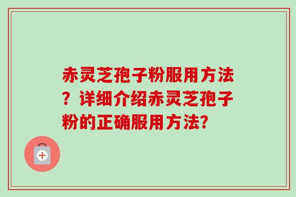 赤灵芝孢子粉服用方法？详细介绍赤灵芝孢子粉的正确服用方法？